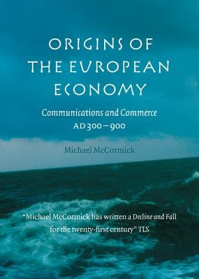 Origins of the European Economy: Communications and Commerce A.D. 300-900 by McCormick, Michael