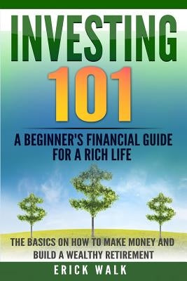 Investing 101: A Beginner's Financial Guide for a Rich Life. The Basics on How to Make Money and Build a Wealthy Retirement. by Walk, Erick