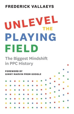 Unlevel the Playing Field: The Biggest Mindshift in PPC History by Vallaeys, Frederick