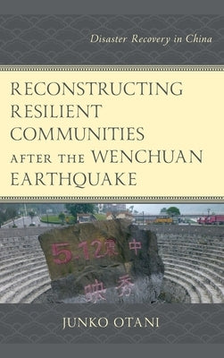 Reconstructing Resilient Communities after the Wenchuan Earthquake: Disaster Recovery in China by Otani, Junko