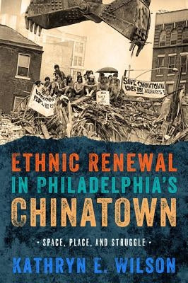 Ethnic Renewal in Philadelphia's Chinatown: Space, Place, and Struggle by Wilson, Kathryn