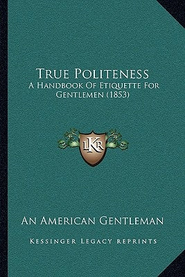 True Politeness: A Handbook Of Etiquette For Gentlemen (1853) by An American Gentleman