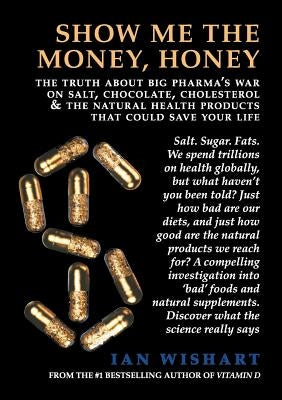Show Me the Money, Honey: The Truth about Big Pharma's War on Salt, Chocolate, Cholesterol & the Natural Health Products That Could Save Your Li by Wishart, Ian