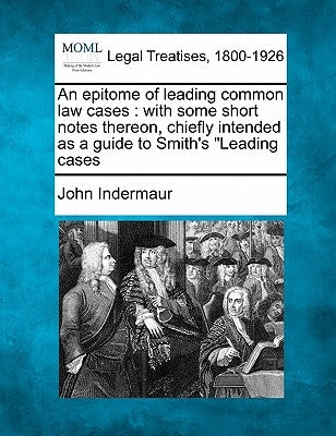 An Epitome of Leading Common Law Cases: With Some Short Notes Thereon, Chiefly Intended as a Guide to Smith's "Leading Cases by Indermaur, John