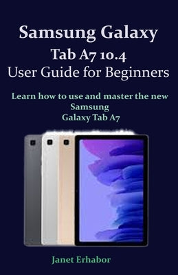 Samsung Galaxy Tab A7 10.4 User Guide for Beginners: Learn how to use and master the new Samsung Galaxy Tab A7 by Erhabor, Janet