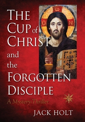 THE CUP of CHRIST and the FORGOTTEN DISCIPLE by Holt, Jack