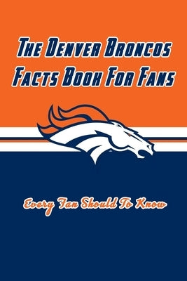 The Denver Broncos Facts Book For Fans: The Denver Broncos Facts Book by Daniels, Corella