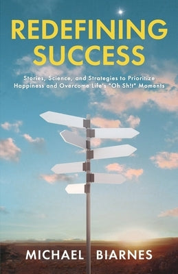 Redefining Success: Stories, Science, and Strategies to Prioritize Happiness and Overcome Life's Oh Sh!t Moments by Biarnes, Michael