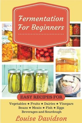 Fermentation for Beginners: Easy Recipes for Vegetables, Fruits, Dairies, Vinegars, Beans, Meats, fish, Eggs, Beverages and Sourdough Paperback Createspace Independent Publishing Platform