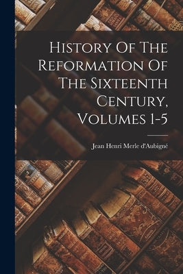 History Of The Reformation Of The Sixteenth Century, Volumes 1-5 Paperback Legare Street Press