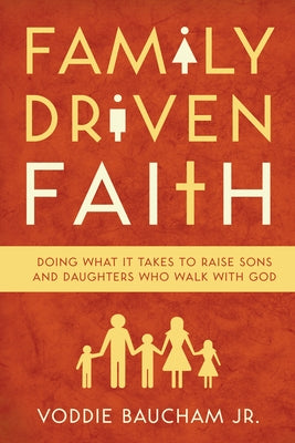 Family Driven Faith: Doing What It Takes to Raise Sons and Daughters Who Walk with God by Baucham Jr, Voddie