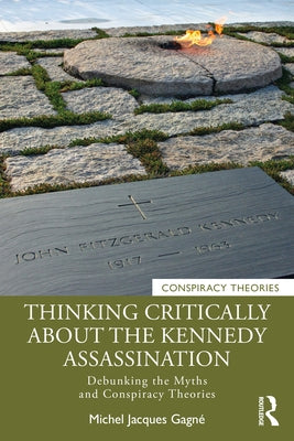 Thinking Critically about the Kennedy Assassination: Debunking the Myths and Conspiracy Theories by Gagné, Michel Jacques