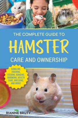 The Complete Guide to Hamster Care and Ownership: Covering Breeds, Enclosures, Handling, Training, Feeding, Bonding, Grooming, Health Care, Breeding, by Bruty, Rianne