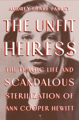The Unfit Heiress: The Tragic Life and Scandalous Sterilization of Ann Cooper Hewitt by Clare Farley, Audrey