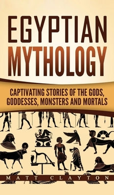 Egyptian Mythology: Captivating Stories of the Gods, Goddesses, Monsters and Mortals by Clayton, Matt