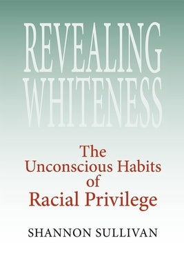 Revealing Whiteness: The Unconscious Habits of Racial Privilege by Sullivan, Shannon