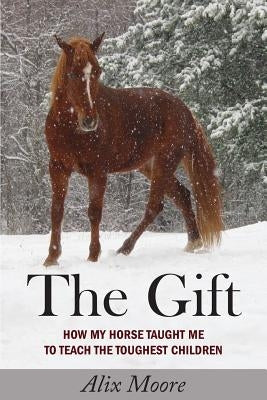 The Gift: How My Horse Taught Me to Teach the Toughest Children by Moore, Alix