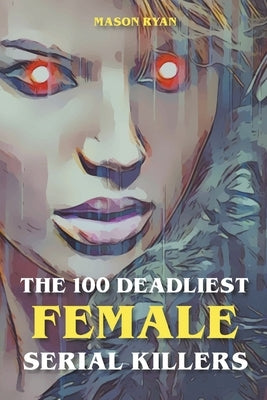 The 100 Deadliest Female Serial Killers by Ryan, Mason