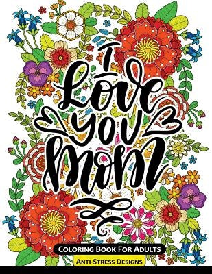 I Love You Mom Coloring Book for Adults: Mother's Day Coloring Book Anti-Stress Designs by Mother's Day Coloring Book