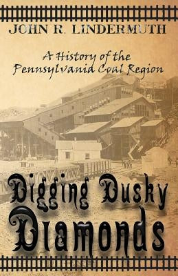 Digging Dusky Diamonds: A History of the Pennsylvania Coal Region by Lindermuth, John R.