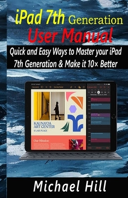 iPad 7th Generation User Manual: Quick and Easy Ways to Master your iPad 7th Generation & Make it 10× Better by Hill, Michael