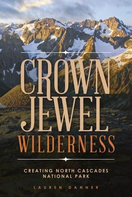 Crown Jewel Wilderness: Creating North Cascades National Park by Danner, Lauren