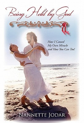 Being Held by God: How I Caused My Own Miracle and How You Can Too! by Jodar, Nannette