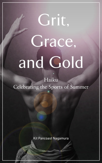 Grit, Grace, and Gold: Haiku Celebrating the Sports of Summer by Nagamura, Kit Pancoast