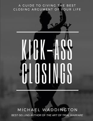 Kick-Ass Closings: A Guide to Giving the Best Closing Argument of Your Life by Walsh, Stacy