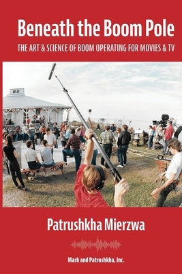Beneath the Boom Pole: The Art & Science of Boom Operating for Movies & TV Paperback Mark and Patrushkha, Inc.