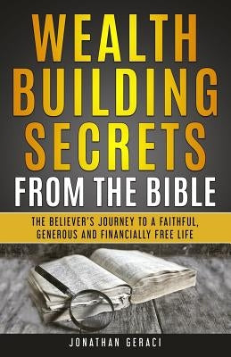 Wealth Building Secrets from the Bible: The Believer's Journey to a Faithful, Generous, and Financially Free Life by Geraci, Jonathan