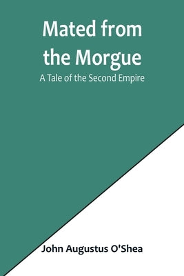 Mated from the Morgue: A Tale of the Second Empire by Augustus O'Shea, John