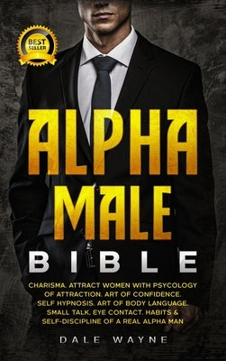 Alpha Male Bible: Charisma. Attract Women with Psychology of Attraction. Art of Confidence. Self Hypnosis. Art of Body Language. Small T by Wayne, Dale