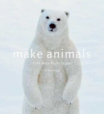 Make Animals: Felt Arts from Japan by Yoshinobu