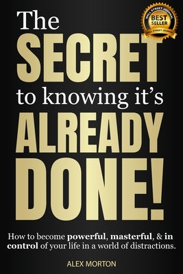 The Secret to Knowing It's Already Done!: How to Become Powerful, Masterful, & in Control of Your Life in a World of Distractions by Morton, Alex