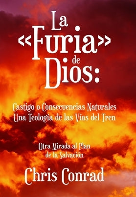 La Furia de Dios: Castigo o Consecuencias Naturales Una Teología de las Vías del Tren: Otra Mirada al Plan de la Salvación by Conrad, Chris