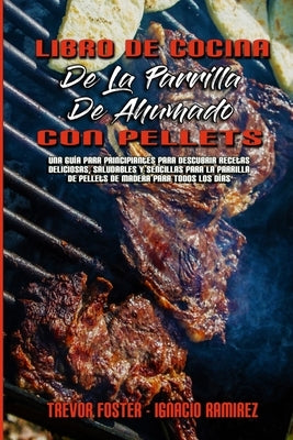 Libro De Cocina De La Parrilla De Ahumado Con Pellets: Una Guía Para Principiantes Para Descubrir Recetas Deliciosas, Saludables Y Sencillas Para La P by Foster, Trevor