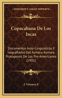 Copacabana De Los Incas: Documentos Auto-Linguisticos E Isografiados Del Aymaru-Aymara Protogonos De Los Pre-Americanos (1901) by F, J. Viscarra