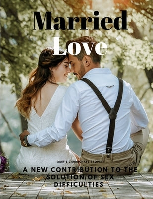 Married Love - A New Contribution to the Solution of Sex Difficulties by Marie Carmichael Stopes