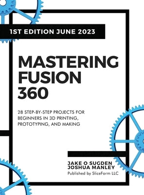 Mastering Fusion 360: 28 Step-By-Step Projects for Beginners in 3D Printing, Prototyping, and Making by Sugden, Jake O.