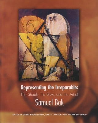 Representing the Irreparable: The Shoah, the Bible, and the Art of Samuel Bak by Fewell, Danna Nolan