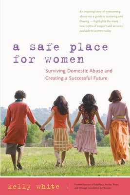 A Safe Place for Women: How to Survive Domestic Abuse and Create a Successful Future by White, Kelly