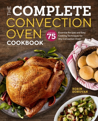 The Complete Convection Oven Cookbook: 75 Essential Recipes and Easy Cooking Techniques for Any Convection Oven Rockridge Press