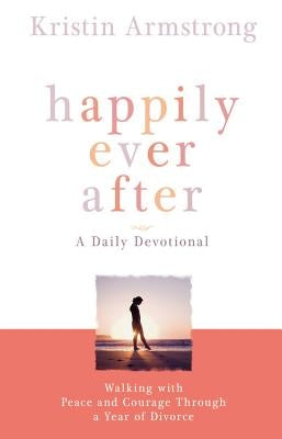 Happily Ever After: Walking with Peace and Courage Through a Year of Divorce by Armstrong, Kristin