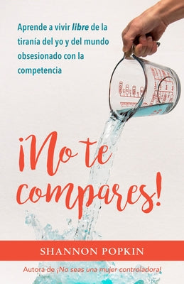 ¡No Te Compares!: Aprende a Vivir Libre de la Tiranía del Yo Y del Mundo Obsesionado Con La Competencia by Popkin, Shannon