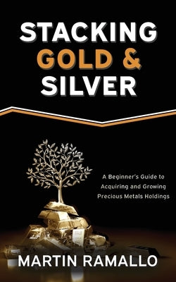 Stacking Gold & Silver: A Beginner's Guide To Acquiring And Growing Precious Metals Holdings by Ramallo, Martin