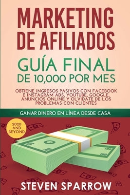 Marketing de Afiliados: Guía Final de 10,000 por mes - Obtiene Ingresos Pasivos con Facebook e Instagram Ads, YouTube, Google, Anuncios Online by Sparrow, Steven