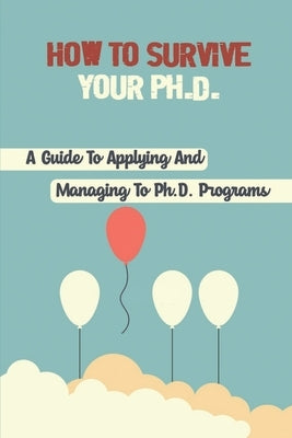 How To Survive Your Ph.D.: A Guide To Applying And Managing To Ph.D. Programs: Excel In Your Phd by McKeithan, Tiffaney