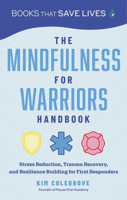 The Mindfulness for Warriors Handbook: Stress Reduction, Trauma Recovery, and Resilience Building for First Responders by Colegrove, Kim