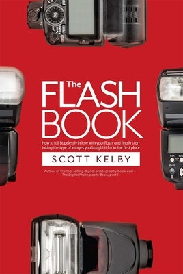 The Flash Book: How to Fall Hopelessly in Love with Your Flash, and Finally Start Taking the Type of Images You Bought It for in the F by Kelby, Scott